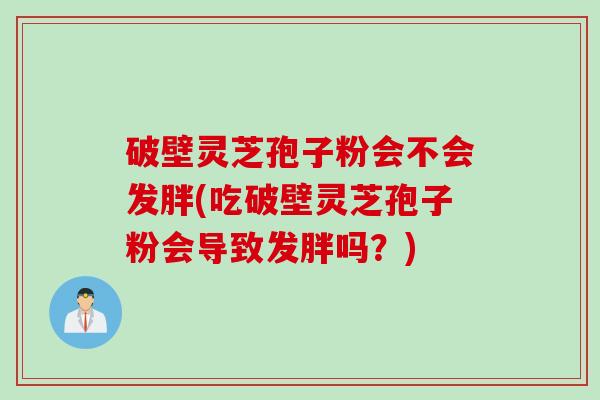 破壁灵芝孢子粉会不会发胖(吃破壁灵芝孢子粉会导致发胖吗？)
