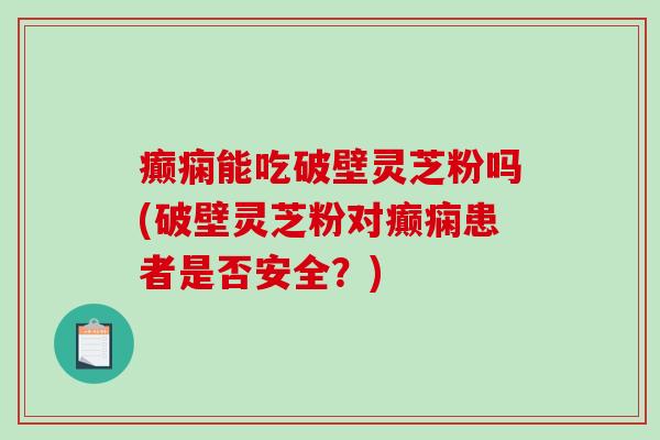 癫痫能吃破壁灵芝粉吗(破壁灵芝粉对癫痫患者是否安全？)