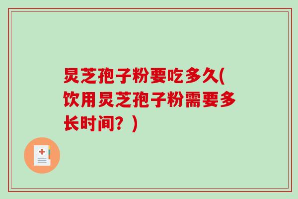炅芝孢子粉要吃多久(饮用炅芝孢子粉需要多长时间？)