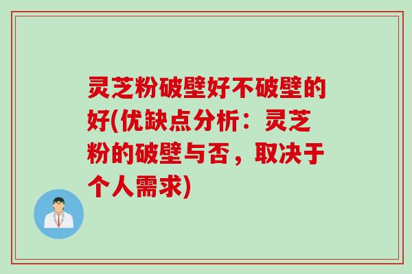 灵芝粉破壁好不破壁的好(优缺点分析：灵芝粉的破壁与否，取决于个人需求)