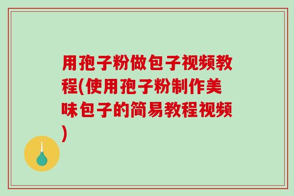 用孢子粉做包子视频教程(使用孢子粉制作美味包子的简易教程视频)
