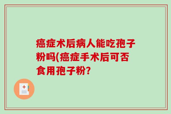 癌症术后病人能吃孢子粉吗(癌症手术后可否食用孢子粉？