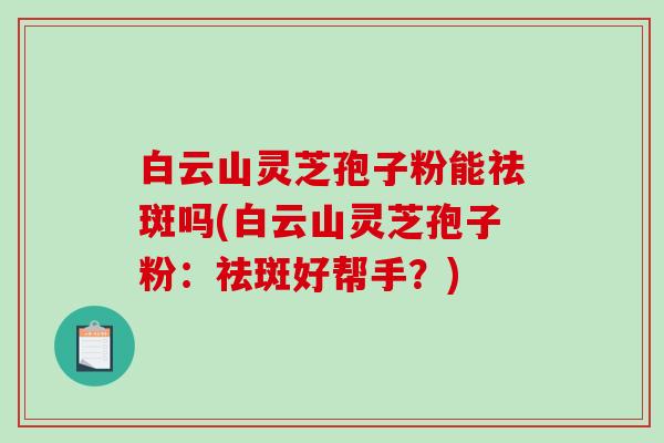 白云山灵芝孢子粉能祛斑吗(白云山灵芝孢子粉：祛斑好帮手？)