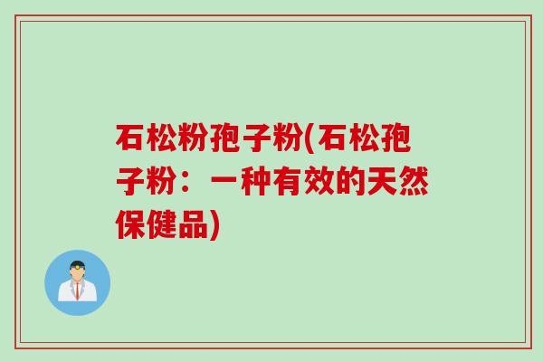 石松粉孢子粉(石松孢子粉：一种有效的天然保健品)