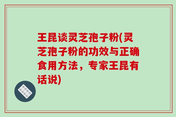 王昆谈灵芝孢子粉(灵芝孢子粉的功效与正确食用方法，专家王昆有话说)