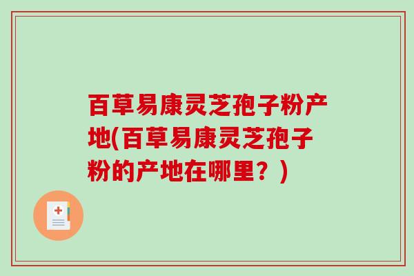百草易康灵芝孢子粉产地(百草易康灵芝孢子粉的产地在哪里？)