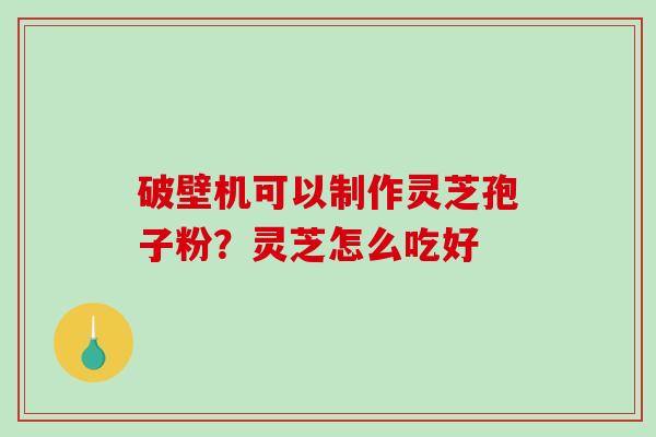 破壁机可以制作灵芝孢子粉？灵芝怎么吃好