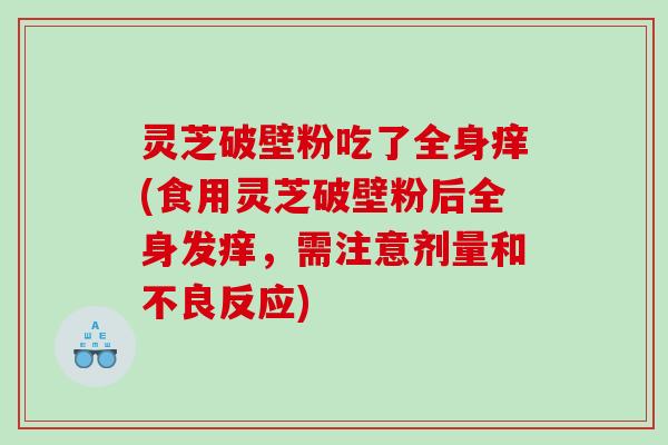 灵芝破壁粉吃了全身痒(食用灵芝破壁粉后全身发痒，需注意剂量和不良反应)