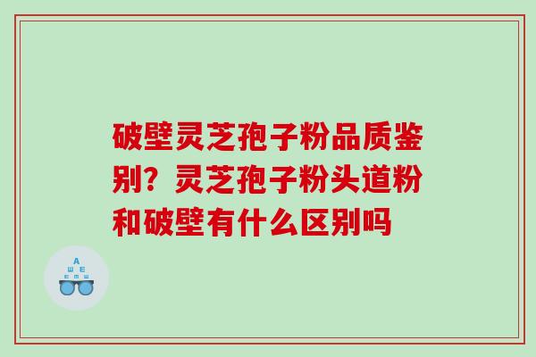 破壁灵芝孢子粉品质鉴别？灵芝孢子粉头道粉和破壁有什么区别吗