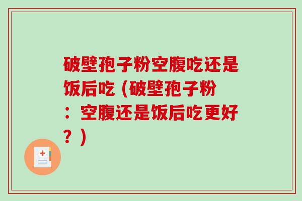 破壁孢子粉空腹吃还是饭后吃 (破壁孢子粉：空腹还是饭后吃更好？)