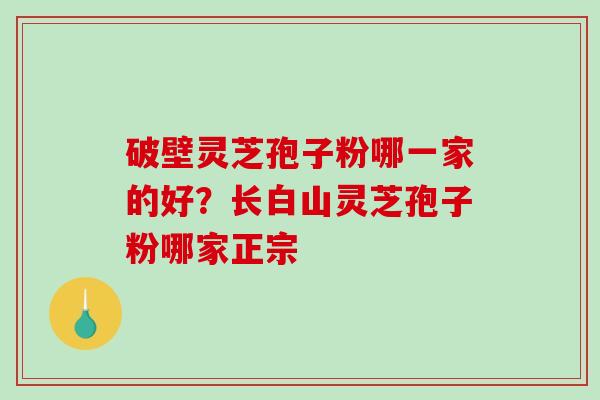 破壁灵芝孢子粉哪一家的好？长白山灵芝孢子粉哪家正宗