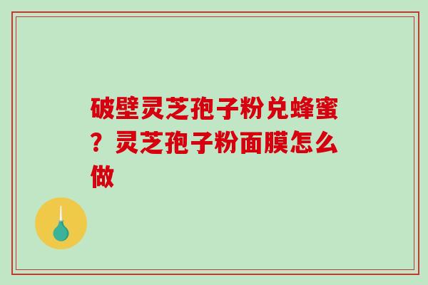 破壁灵芝孢子粉兑蜂蜜？灵芝孢子粉面膜怎么做