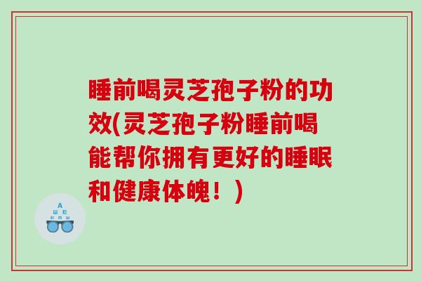 睡前喝灵芝孢子粉的功效(灵芝孢子粉睡前喝能帮你拥有更好的睡眠和健康体魄！)
