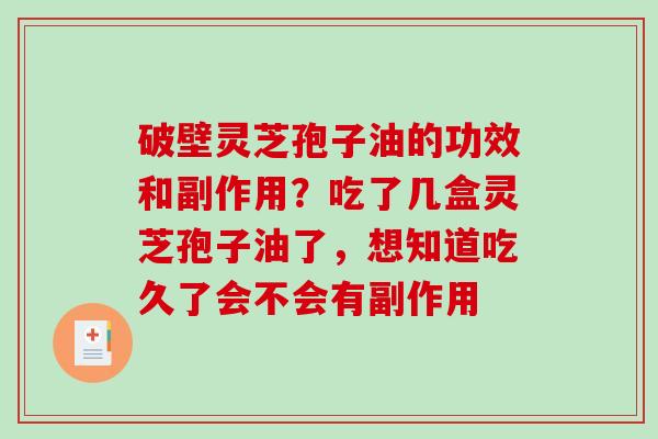 破壁灵芝孢子油的功效和副作用？吃了几盒灵芝孢子油了，想知道吃久了会不会有副作用