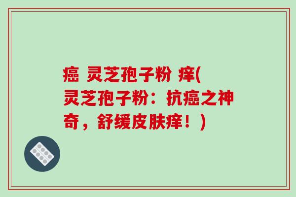 癌 灵芝孢子粉 痒(灵芝孢子粉：抗癌之神奇，舒缓皮肤痒！)