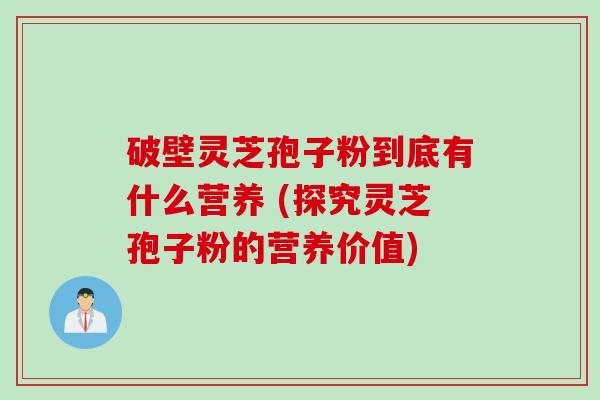 破壁灵芝孢子粉到底有什么营养 (探究灵芝孢子粉的营养价值)