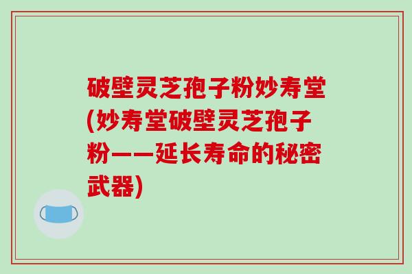 破壁灵芝孢子粉妙寿堂(妙寿堂破壁灵芝孢子粉——延长寿命的秘密武器)