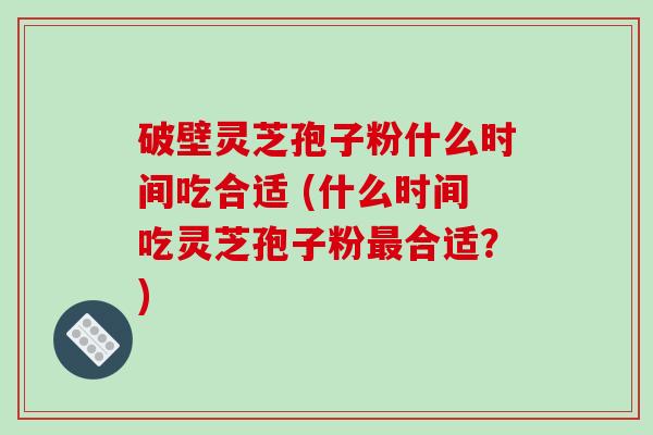 破壁灵芝孢子粉什么时间吃合适 (什么时间吃灵芝孢子粉最合适？)