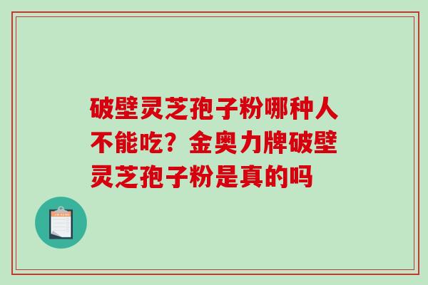 破壁灵芝孢子粉哪种人不能吃？金奥力牌破壁灵芝孢子粉是真的吗