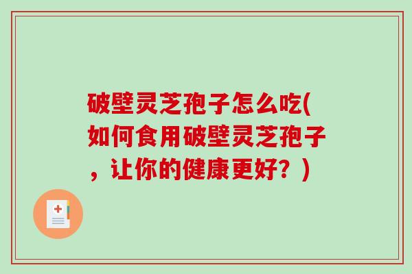 破壁灵芝孢子怎么吃(如何食用破壁灵芝孢子，让你的健康更好？)