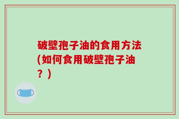 破壁孢子油的食用方法(如何食用破壁孢子油？)