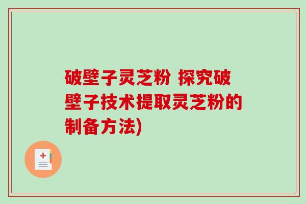 破壁子灵芝粉 探究破壁子技术提取灵芝粉的制备方法)