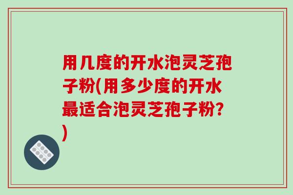用几度的开水泡灵芝孢子粉(用多少度的开水最适合泡灵芝孢子粉？)