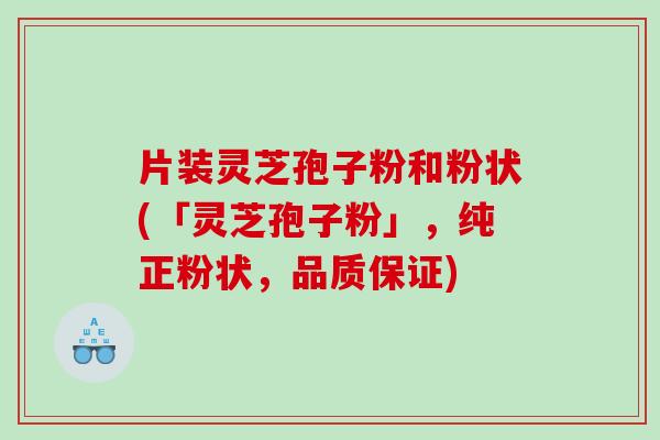 片装灵芝孢子粉和粉状(「灵芝孢子粉」，纯正粉状，品质保证)