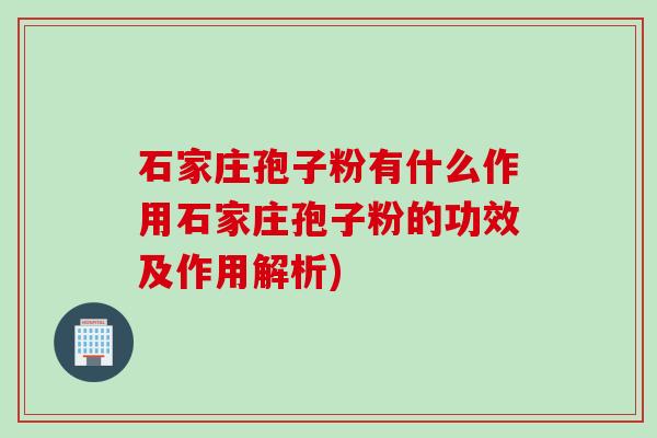 石家庄孢子粉有什么作用石家庄孢子粉的功效及作用解析)