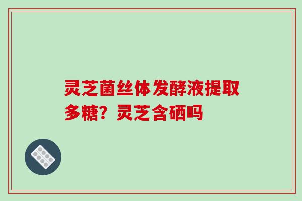 灵芝菌丝体发酵液提取多糖？灵芝含硒吗