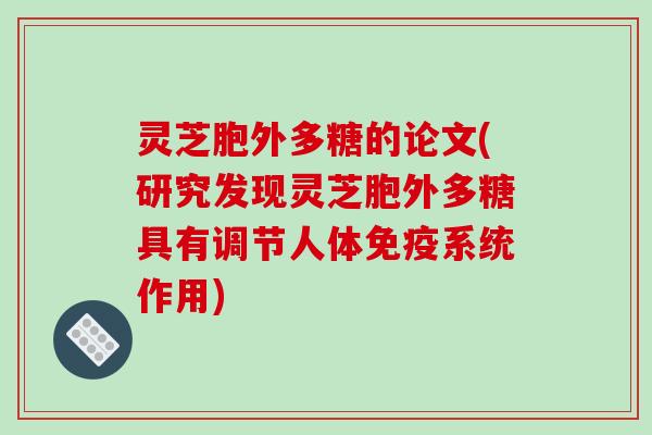 灵芝胞外多糖的论文(研究发现灵芝胞外多糖具有调节人体免疫系统作用)