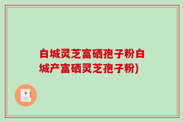 白城灵芝富硒孢子粉白城产富硒灵芝孢子粉)