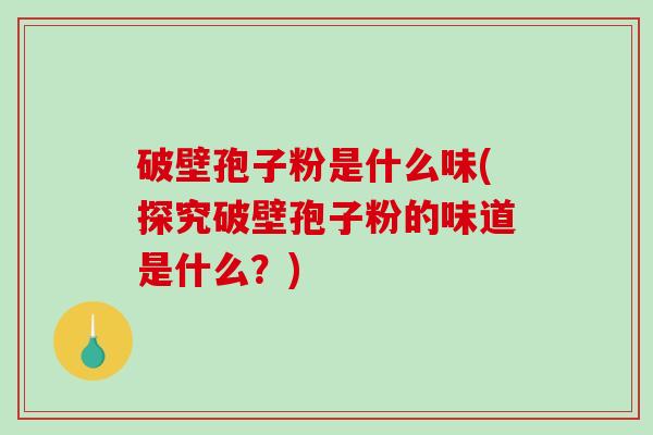 破壁孢子粉是什么味(探究破壁孢子粉的味道是什么？)
