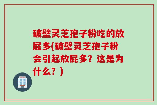 破壁灵芝孢子粉吃的放屁多(破壁灵芝孢子粉会引起放屁多？这是为什么？)