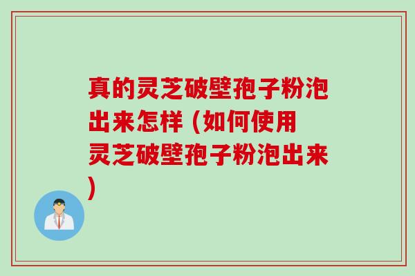 真的灵芝破壁孢子粉泡出来怎样 (如何使用灵芝破壁孢子粉泡出来)