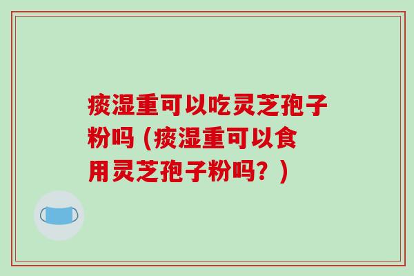 痰湿重可以吃灵芝孢子粉吗 (痰湿重可以食用灵芝孢子粉吗？)
