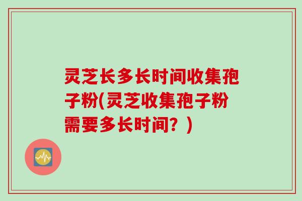 灵芝长多长时间收集孢子粉(灵芝收集孢子粉需要多长时间？)