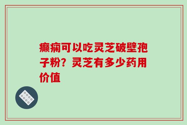癫痫可以吃灵芝破壁孢子粉？灵芝有多少药用价值