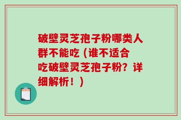 破壁灵芝孢子粉哪类人群不能吃 (谁不适合吃破壁灵芝孢子粉？详细解析！)