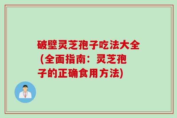 破壁灵芝孢子吃法大全 (全面指南：灵芝孢子的正确食用方法)