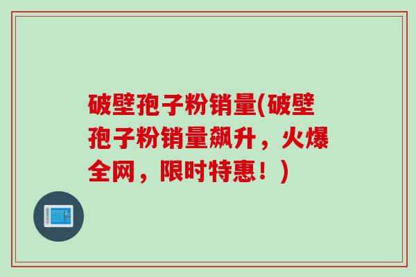 破壁孢子粉销量(破壁孢子粉销量飙升，火爆全网，限时特惠！)