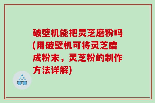 破壁机能把灵芝磨粉吗(用破壁机可将灵芝磨成粉末，灵芝粉的制作方法详解)
