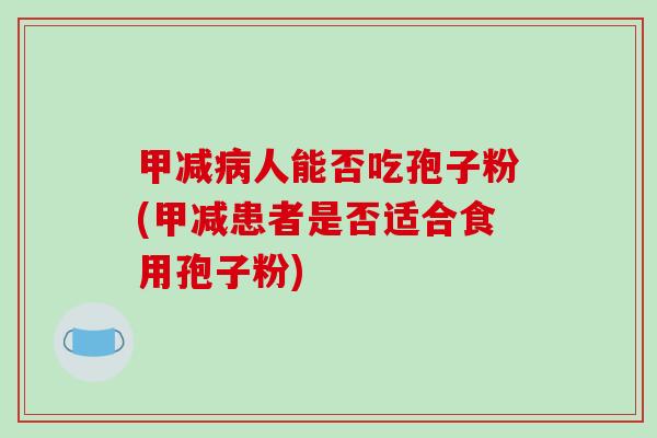 甲减病人能否吃孢子粉(甲减患者是否适合食用孢子粉)
