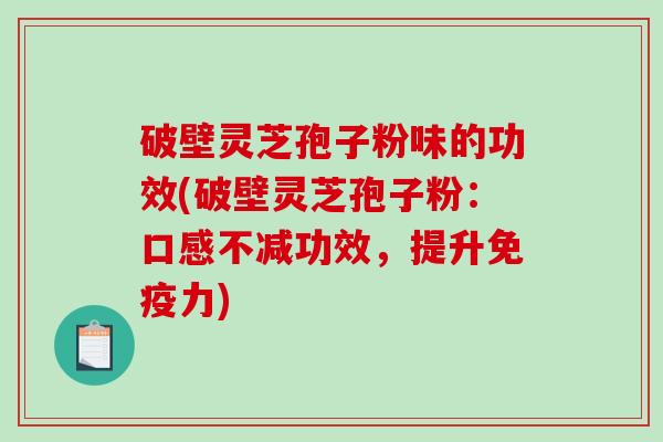 破壁灵芝孢子粉味的功效(破壁灵芝孢子粉：口感不减功效，提升免疫力)
