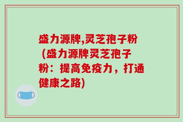 盛力源牌,灵芝孢子粉 (盛力源牌灵芝孢子粉：提高免疫力，打通健康之路)
