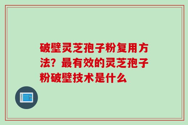 破壁灵芝孢子粉复用方法？最有效的灵芝孢子粉破壁技术是什么