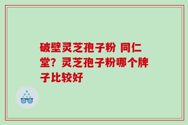 破壁灵芝孢子粉 同仁堂？灵芝孢子粉哪个牌子比较好