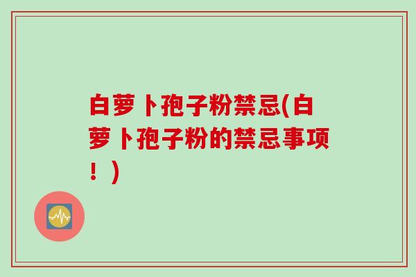 白萝卜孢子粉禁忌(白萝卜孢子粉的禁忌事项！)