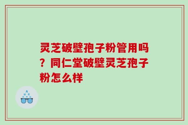 灵芝破壁孢子粉管用吗？同仁堂破壁灵芝孢子粉怎么样