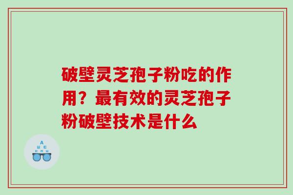 破壁灵芝孢子粉吃的作用？最有效的灵芝孢子粉破壁技术是什么